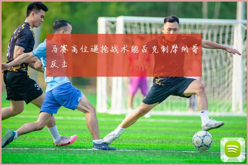 马赛高位逼抢战术能否克制摩纳哥反击