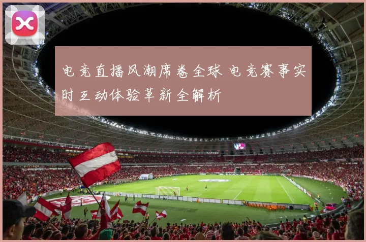 电竞直播风潮席卷全球 电竞赛事实时互动体验革新全解析