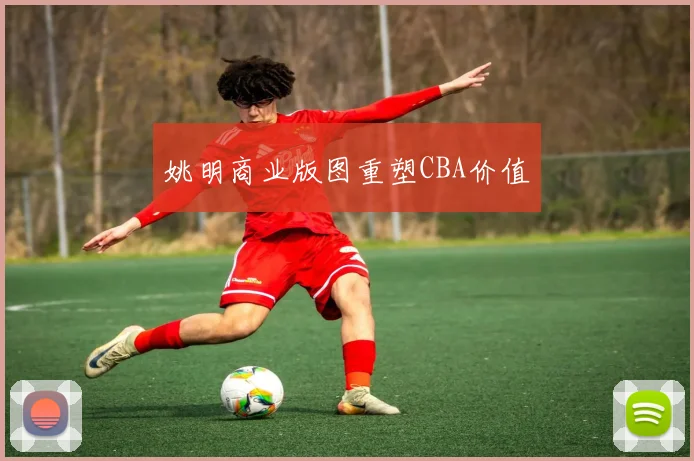 姚明商业版图重塑CBA价值