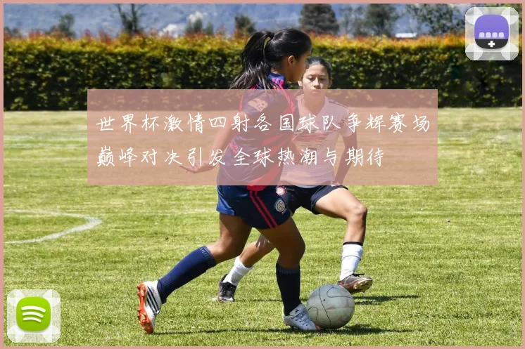 世界杯激情四射各国球队争辉赛场巅峰对决引发全球热潮与期待