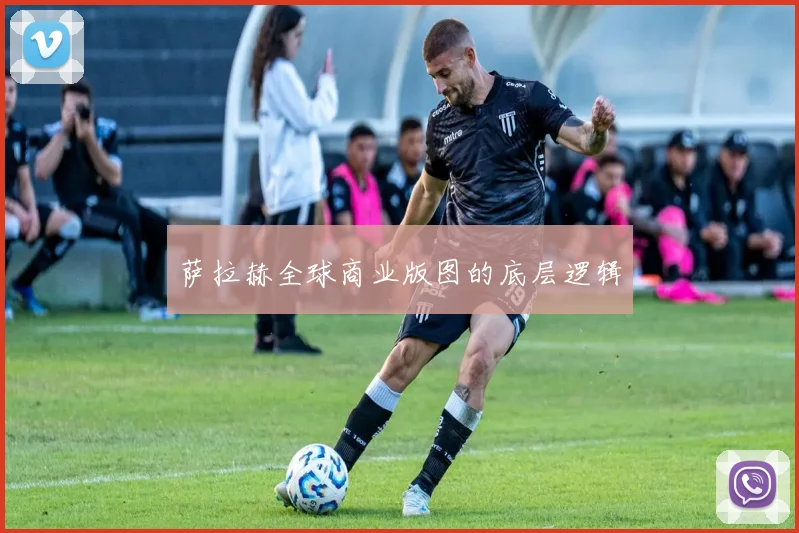萨拉赫全球商业版图的底层逻辑