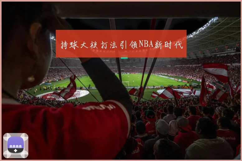 持球大核打法引领NBA新时代