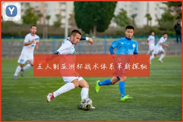 五人制亚洲杯战术体系革新探秘