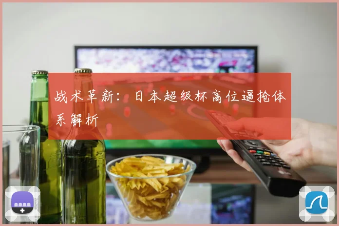 战术革新：日本超级杯高位逼抢体系解析