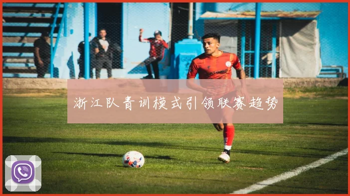 浙江队青训模式引领联赛趋势