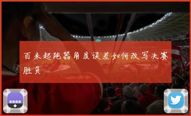 百米起跑器角度误差如何改写决赛胜负