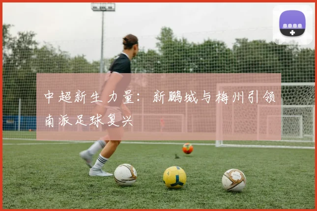 中超新生力量：新鹏城与梅州引领南派足球复兴