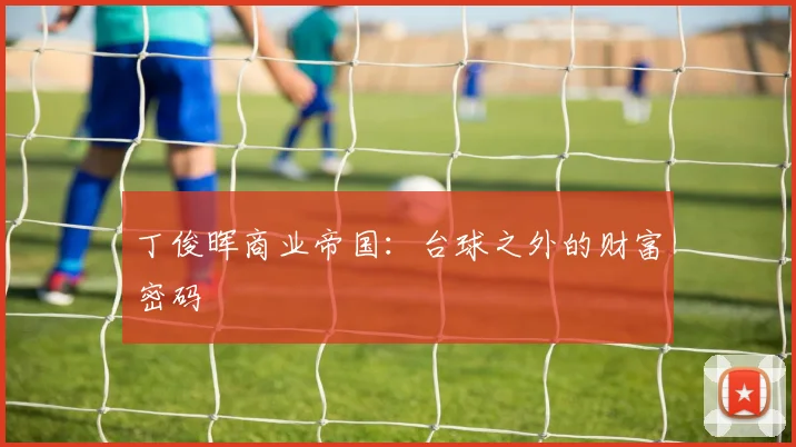 丁俊晖商业帝国：台球之外的财富密码