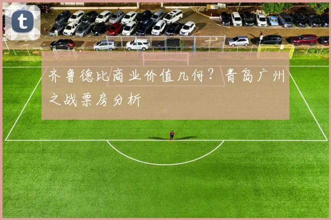 齐鲁德比商业价值几何？青岛广州之战票房分析