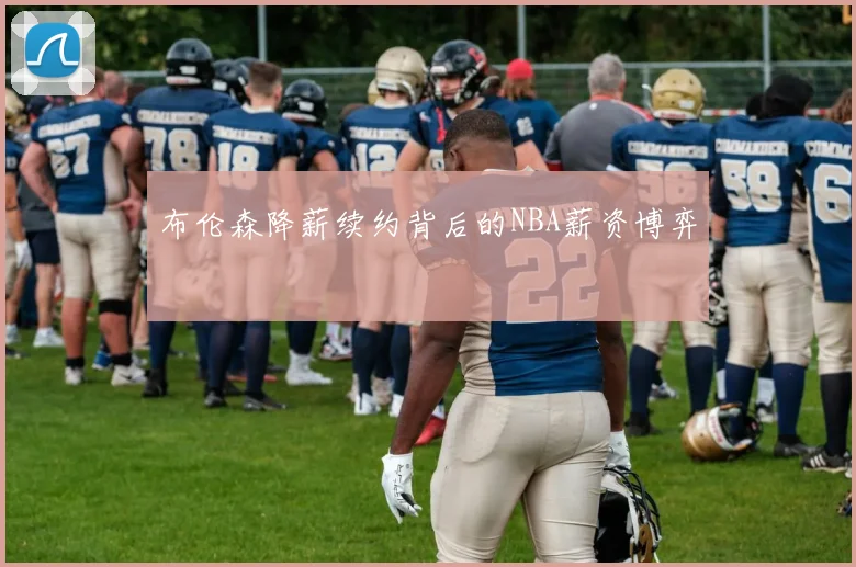 布伦森降薪续约背后的NBA薪资博弈