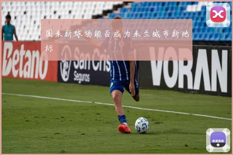 国米新球场能否成为米兰城市新地标