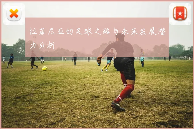 拉菲尼亚的足球之路与未来发展潜力分析