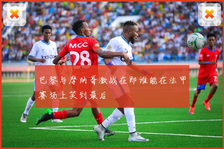 巴黎与摩纳哥激战在即谁能在法甲赛场上笑到最后