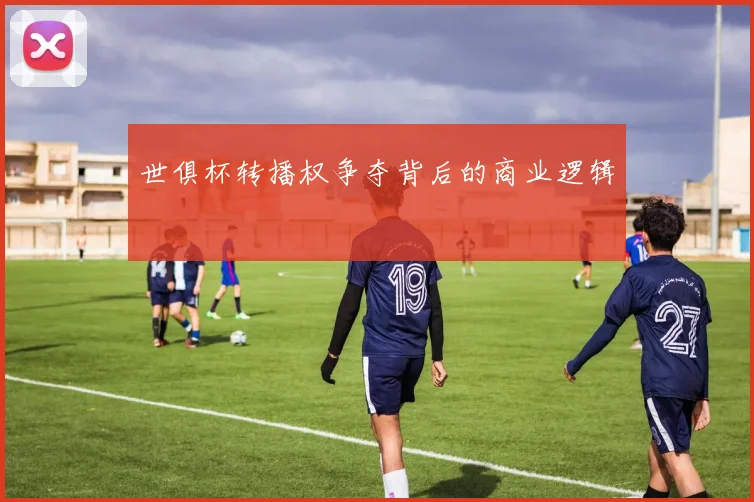 世俱杯转播权争夺背后的商业逻辑