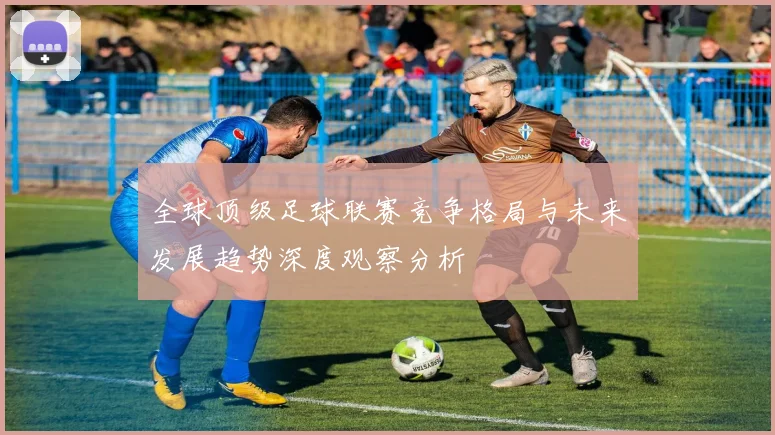 全球顶级足球联赛竞争格局与未来发展趋势深度观察分析