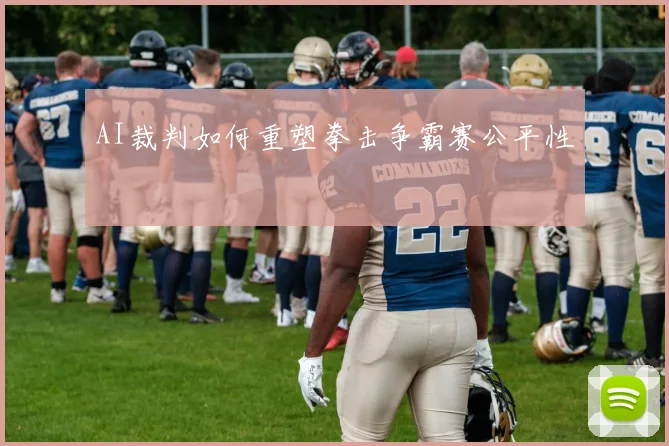 AI裁判如何重塑拳击争霸赛公平性