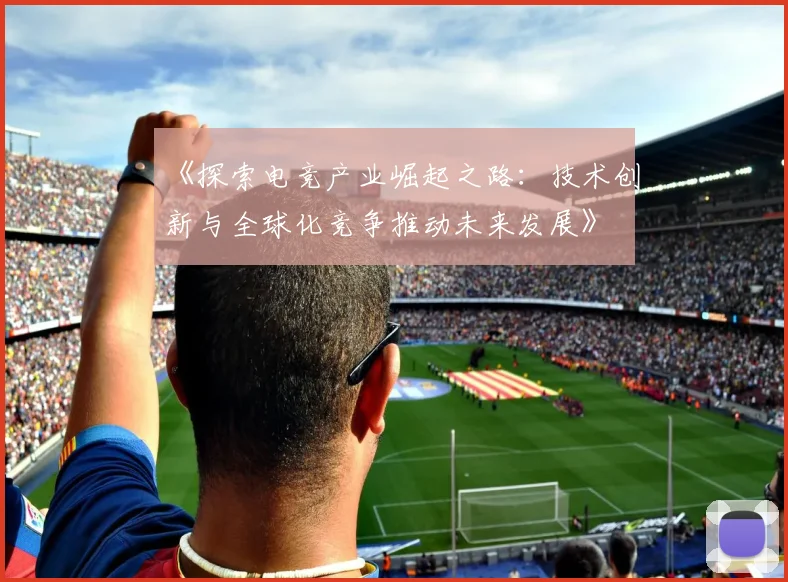 《探索电竞产业崛起之路：技术创新与全球化竞争推动未来发展》