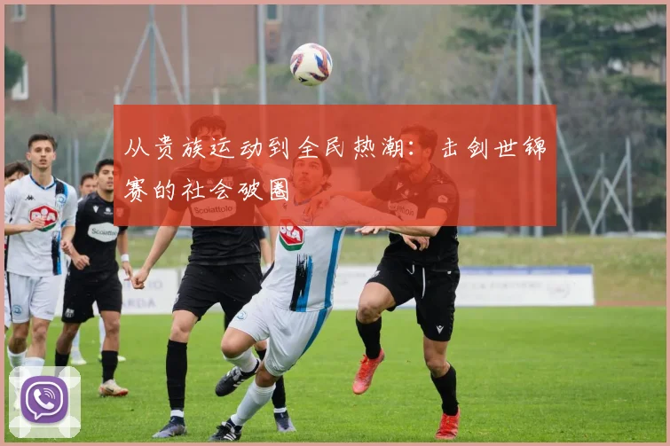 从贵族运动到全民热潮：击剑世锦赛的社会破圈