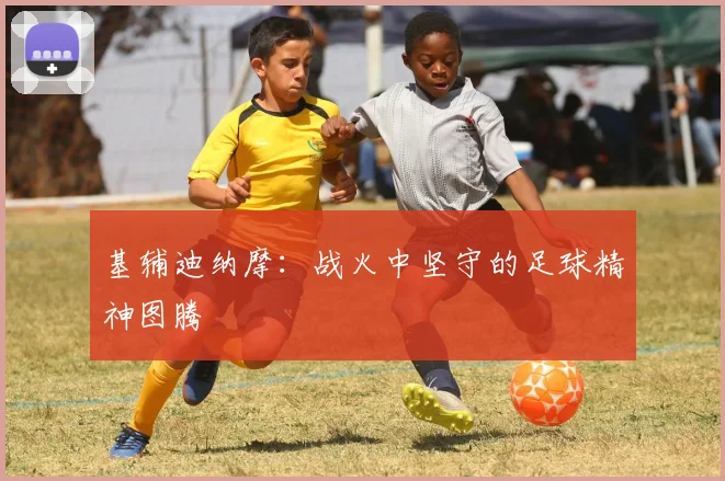 基辅迪纳摩：战火中坚守的足球精神图腾